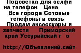1 Подсветка для селфи на телефон › Цена ­ 990 - Все города Сотовые телефоны и связь » Продам аксессуары и запчасти   . Приморский край,Уссурийский г. о. 